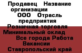 Продавец › Название организации ­ O’stin, ООО › Отрасль предприятия ­ Розничная торговля › Минимальный оклад ­ 16 000 - Все города Работа » Вакансии   . Ставропольский край,Невинномысск г.
